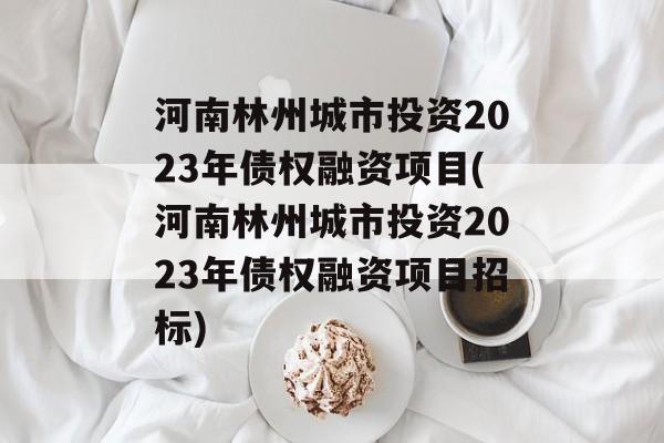 河南林州城市投资2023年债权融资项目(河南林州城市投资2023年债权融资项目招标)