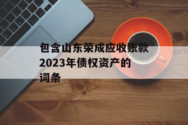 包含山东荣成应收账款2023年债权资产的词条