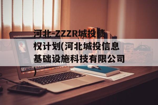 河北-ZZZR城投债权计划(河北城投信息基础设施科技有限公司)