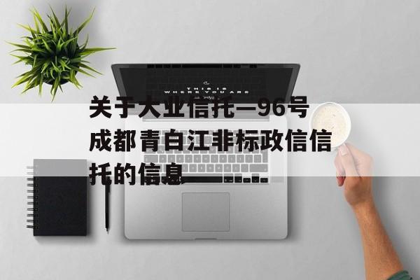 关于大业信托—96号成都青白江非标政信信托的信息