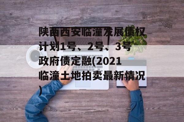 陕西西安临潼发展债权计划1号、2号、3号政府债定融(2021临潼土地拍卖最新情况)