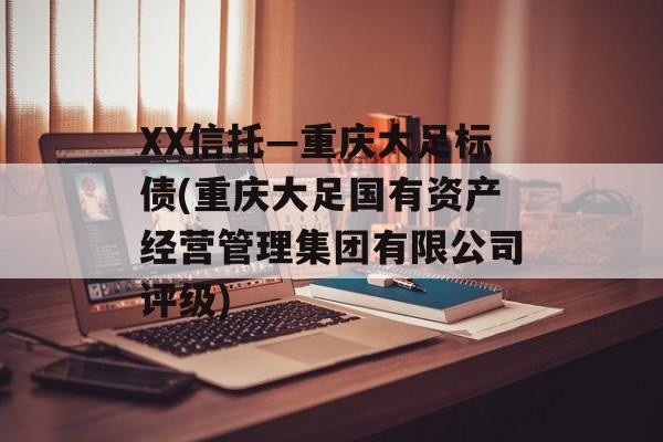 XX信托—重庆大足标债(重庆大足国有资产经营管理集团有限公司评级)