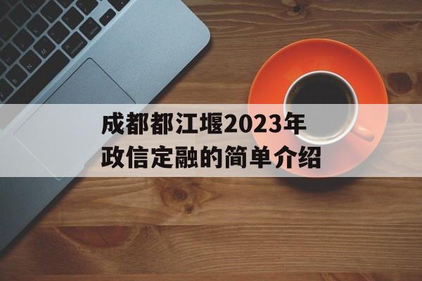 成都都江堰2023年政信定融的简单介绍
