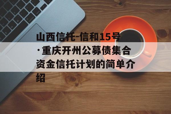 山西信托-信和15号·重庆开州公募债集合资金信托计划的简单介绍