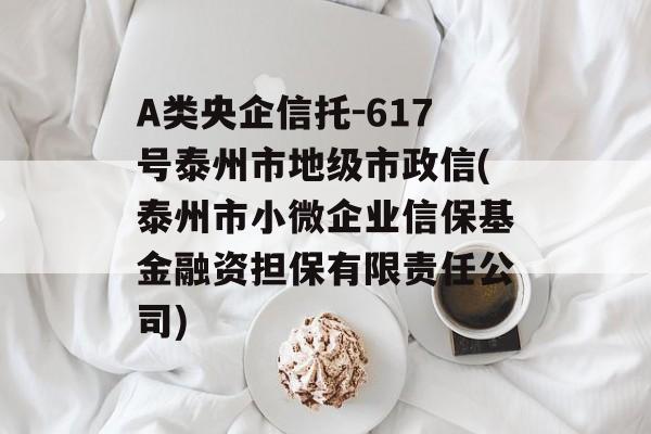 A类央企信托-617号泰州市地级市政信(泰州市小微企业信保基金融资担保有限责任公司)