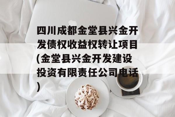 四川成都金堂县兴金开发债权收益权转让项目(金堂县兴金开发建设投资有限责任公司电话)