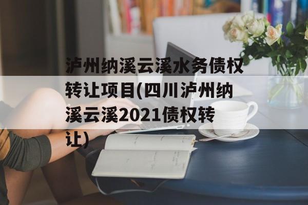 泸州纳溪云溪水务债权转让项目(四川泸州纳溪云溪2021债权转让)