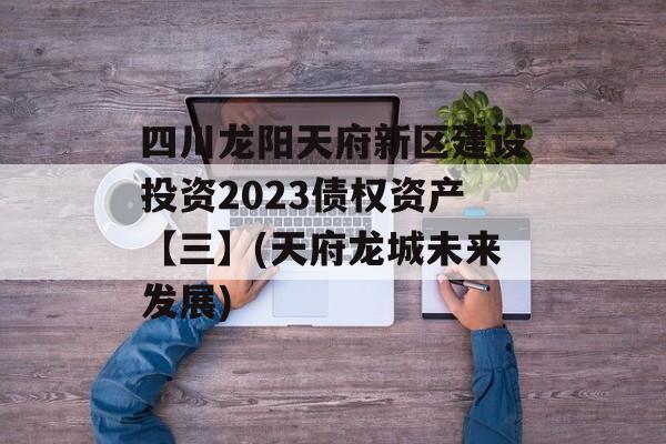 四川龙阳天府新区建设投资2023债权资产【三】(天府龙城未来发展)