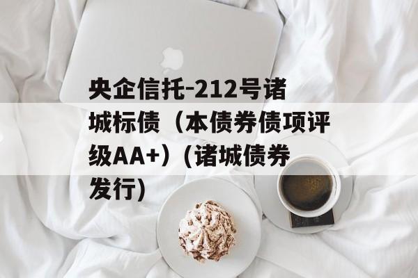 央企信托-212号诸城标债（本债券债项评级AA+）(诸城债券发行)