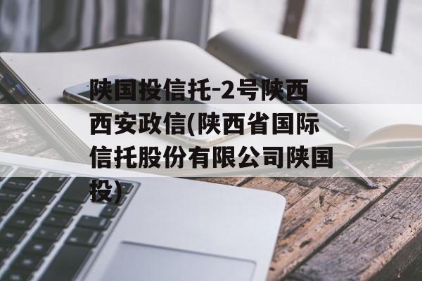 陕国投信托-2号陕西西安政信(陕西省国际信托股份有限公司陕国投)