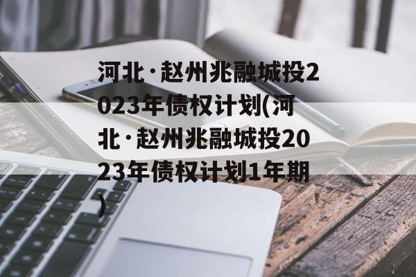 河北·赵州兆融城投2023年债权计划(河北·赵州兆融城投2023年债权计划1年期)