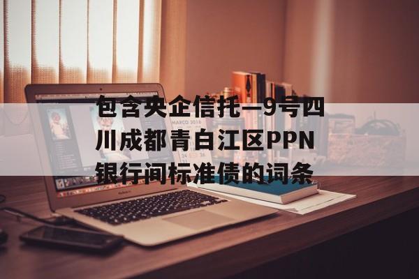 包含央企信托—9号四川成都青白江区PPN银行间标准债的词条