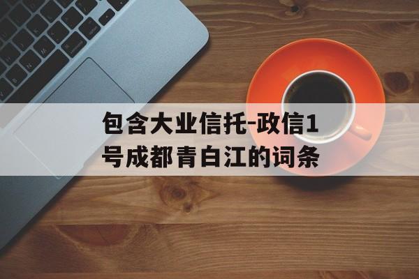 包含大业信托-政信1号成都青白江的词条