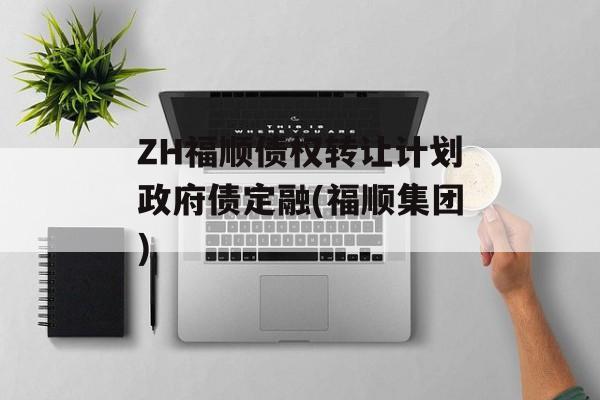 ZH福顺债权转让计划政府债定融(福顺集团)