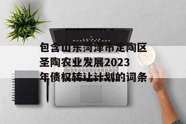 包含山东菏泽市定陶区圣陶农业发展2023年债权转让计划的词条