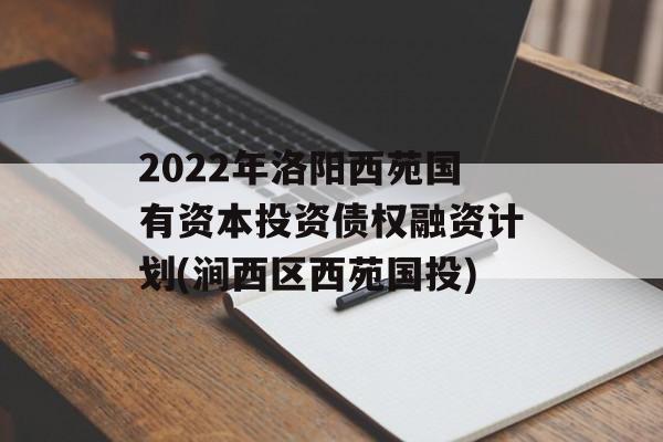 2022年洛阳西苑国有资本投资债权融资计划(涧西区西苑国投)