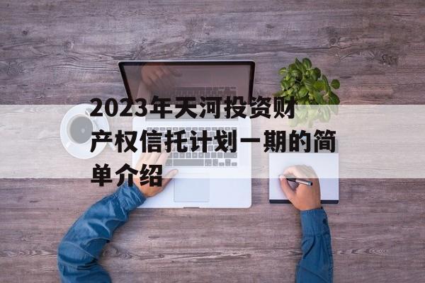 2023年天河投资财产权信托计划一期的简单介绍