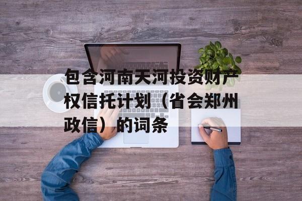 包含河南天河投资财产权信托计划（省会郑州政信）的词条