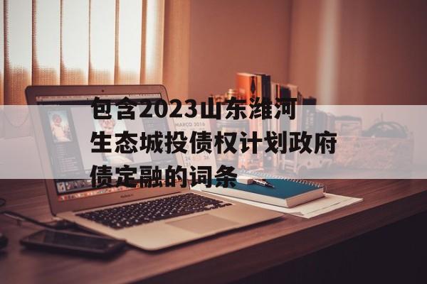 包含2023山东潍河生态城投债权计划政府债定融的词条