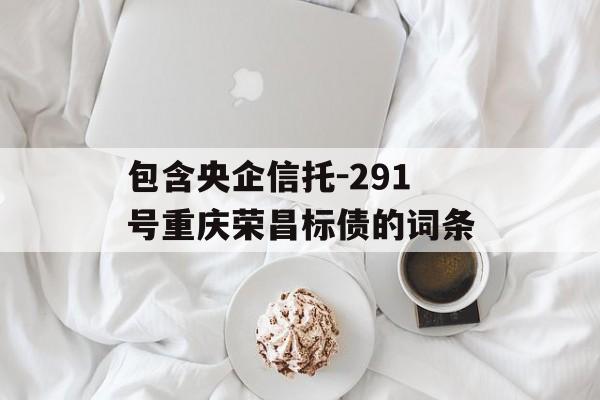 包含央企信托-291号重庆荣昌标债的词条