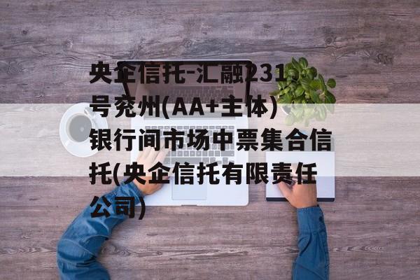 央企信托-汇融231号兖州(AA+主体)银行间市场中票集合信托(央企信托有限责任公司)