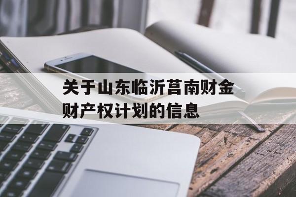 关于山东临沂莒南财金财产权计划的信息