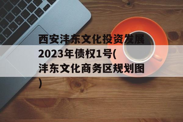 西安沣东文化投资发展2023年债权1号(沣东文化商务区规划图)
