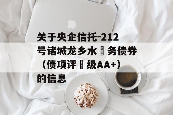 关于央企信托-212号诸城龙乡水‬务债券（债项评‬级AA+）的信息