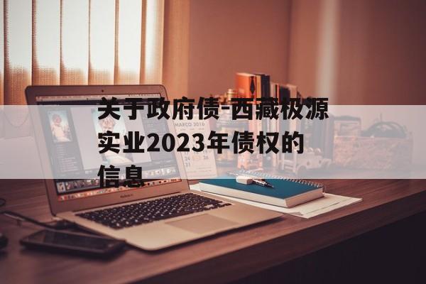 关于政府债-西藏极源实业2023年债权的信息