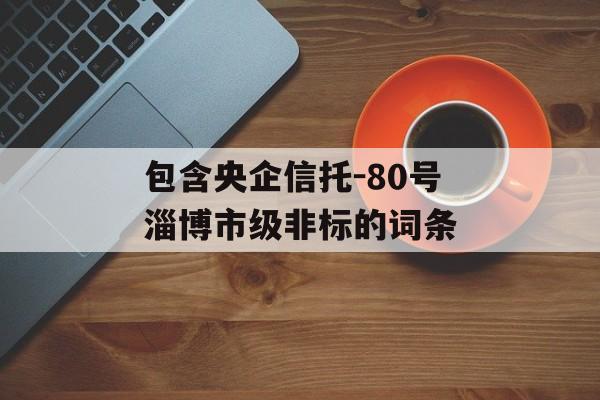 包含央企信托-80号淄博市级非标的词条