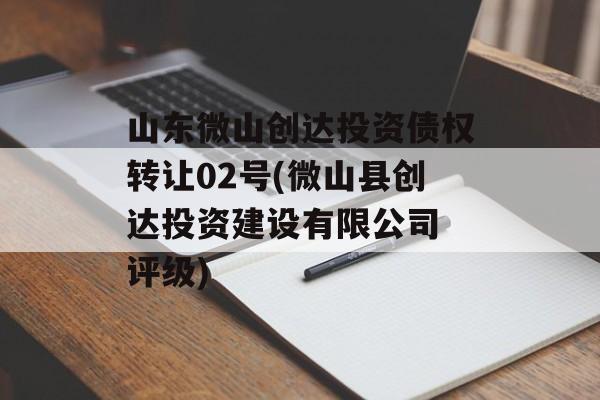 山东微山创达投资债权转让02号(微山县创达投资建设有限公司 评级)