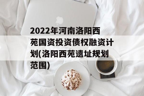 2022年河南洛阳西苑国资投资债权融资计划(洛阳西苑遗址规划范围)