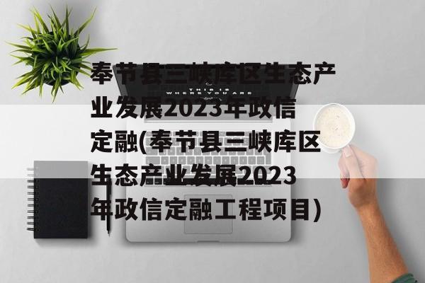 奉节县三峡库区生态产业发展2023年政信定融(奉节县三峡库区生态产业发展2023年政信定融工程项目)