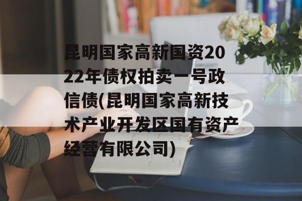 昆明国家高新国资2022年债权拍卖一号政信债(昆明国家高新技术产业开发区国有资产经营有限公司)