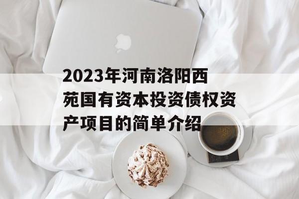 2023年河南洛阳西苑国有资本投资债权资产项目的简单介绍