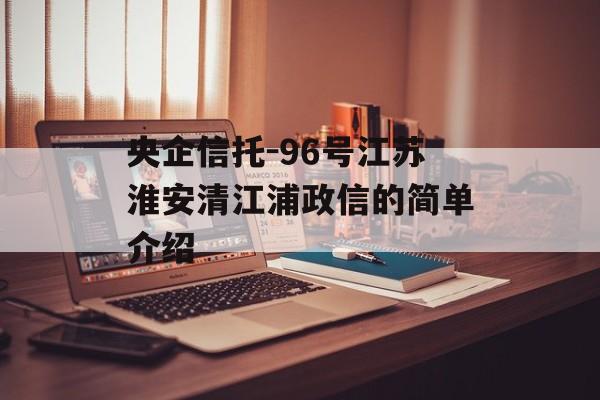 央企信托-96号江苏淮安清江浦政信的简单介绍