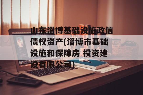 山东淄博基础设施政信债权资产(淄博市基础设施和保障房 投资建设有限公司)