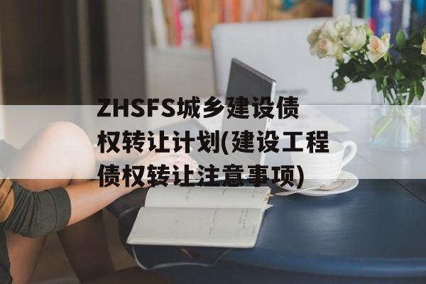 ZHSFS城乡建设债权转让计划(建设工程债权转让注意事项)