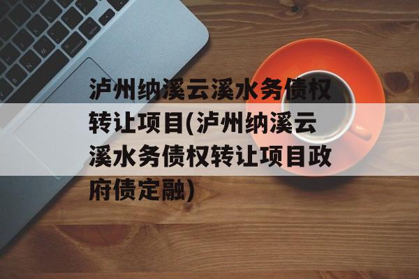 泸州纳溪云溪水务债权转让项目(泸州纳溪云溪水务债权转让项目政府债定融)