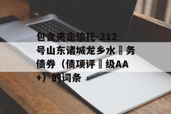 包含央企信托-212号山东诸城龙乡水‬务债券（债项评‬级AA+）的词条