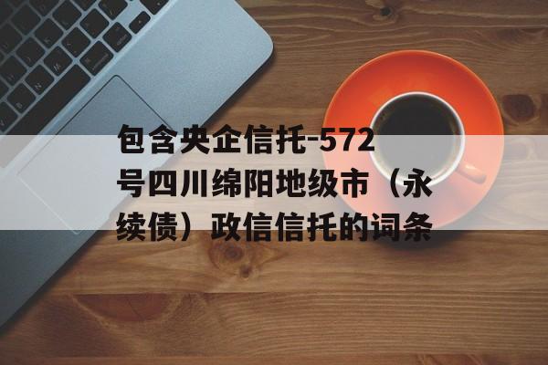 包含央企信托-572号四川绵阳地级市（永续债）政信信托的词条