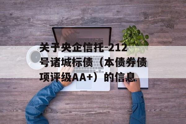 关于央企信托-212号诸城标债（本债券债项评级AA+）的信息