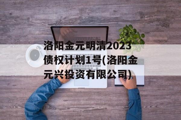 洛阳金元明清2023债权计划1号(洛阳金元兴投资有限公司)