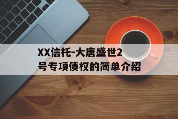 XX信托-大唐盛世2号专项债权的简单介绍