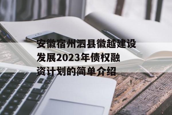 安徽宿州泗县徽越建设发展2023年债权融资计划的简单介绍