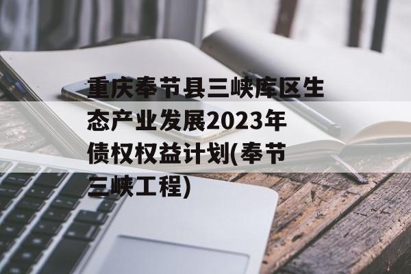 重庆奉节县三峡库区生态产业发展2023年债权权益计划(奉节 三峡工程)