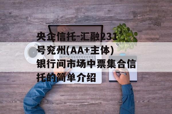 央企信托-汇融231号兖州(AA+主体)银行间市场中票集合信托的简单介绍