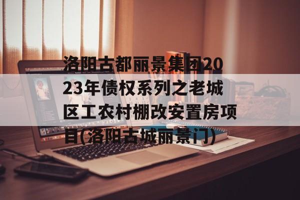 洛阳古都丽景集团2023年债权系列之老城区工农村棚改安置房项目(洛阳古城丽景门)