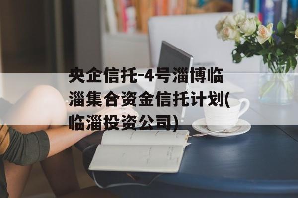 央企信托-4号淄博临淄集合资金信托计划(临淄投资公司)