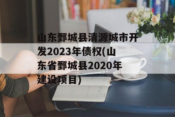 山东鄄城县清源城市开发2023年债权(山东省鄄城县2020年建设项目)